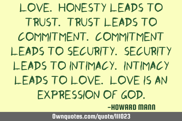 Love. Honesty leads to trust. Trust leads to commitment. Commitment leads to security. Security