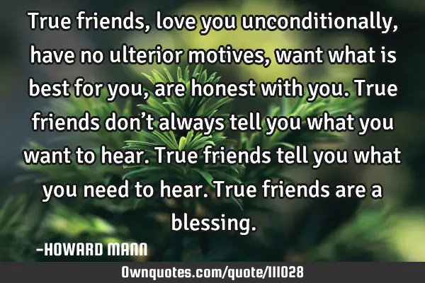 True friends, love you unconditionally, have no ulterior motives, want what is best for you, are