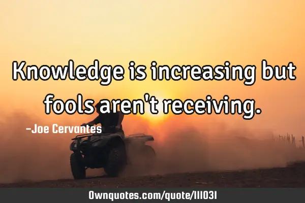 Knowledge is increasing but fools aren