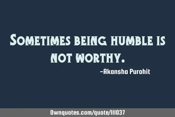 Sometimes being humble is not