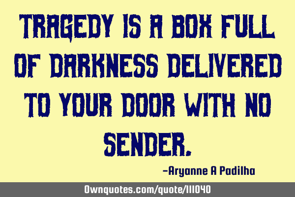 Tragedy is a box full of darkness delivered to your door with no