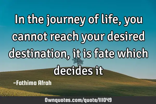 In the journey of life,you cannot reach your desired destination,it is fate which decides