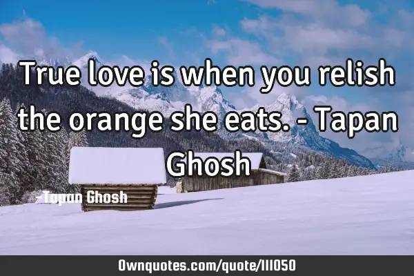 True love is when you relish the orange she eats. - Tapan G
