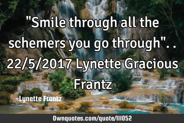 "Smile through all the schemers you go through"..22/5/2017 Lynette Gracious F