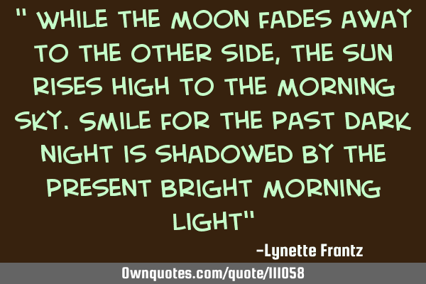 " While the moon fades away to the other side, the sun rises high to the morning sky.Smile for the