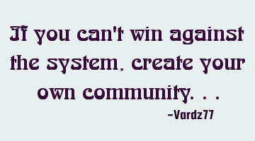 If you can't win against the system, create your own community...