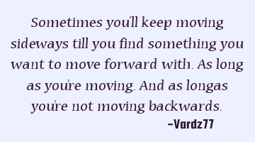 Sometimes you'll keep moving sideways till you find something you want to move forward with. As
