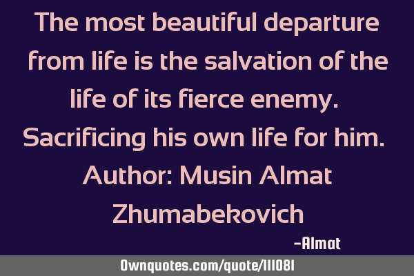 The most beautiful departure from life is the salvation of the life of its fierce enemy. S