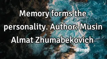 Memory forms the personality. Author: Musin Almat Zhumabekovich