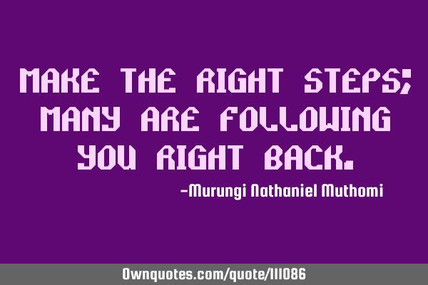 Make the right steps; many are following you right