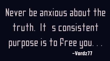 Never be anxious about the truth. It's consistent purpose is to free you...