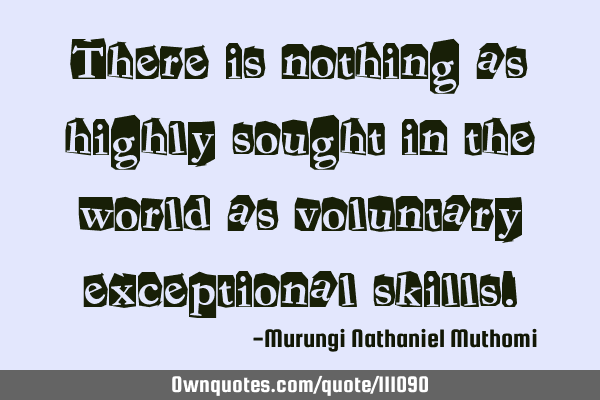 There is nothing as highly sought in the world as voluntary exceptional