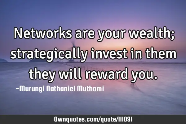 Networks are your wealth; strategically invest in them they will reward