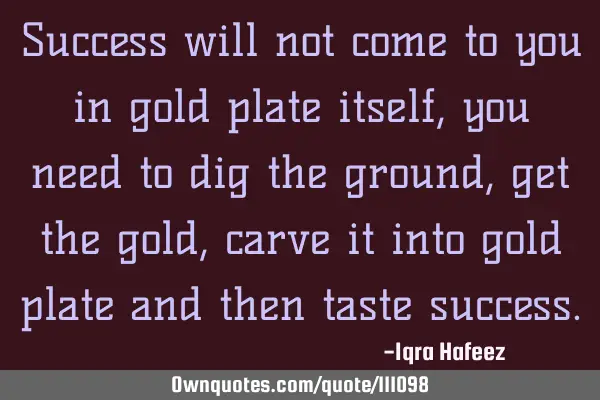 Success will not come to you in gold plate itself, you need to dig the ground, get the gold, carve
