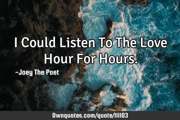 I Could Listen To The Love Hour For H