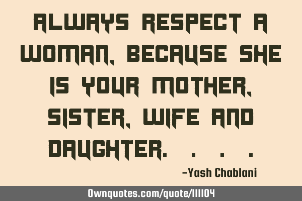Always respect a Woman, because she is your mother, sister, wife and daughter. . .