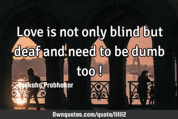 Love is not only blind but deaf and need to be dumb too !