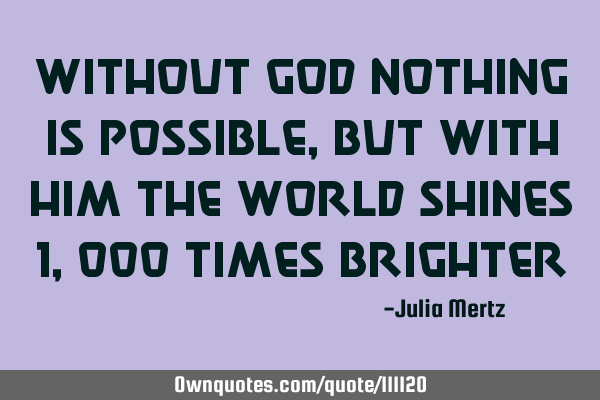 Without God nothing is possible, but with him the world shines 1,000 times