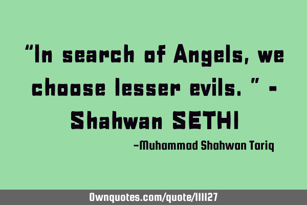“In search of Angels, we choose lesser evils.” – Shahwan SETHI