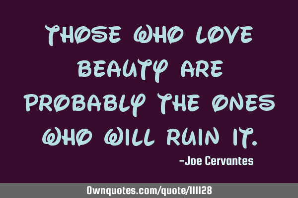 Those who love beauty are probably the ones who will ruin