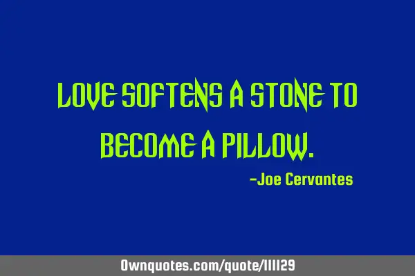 Love softens a stone to become a