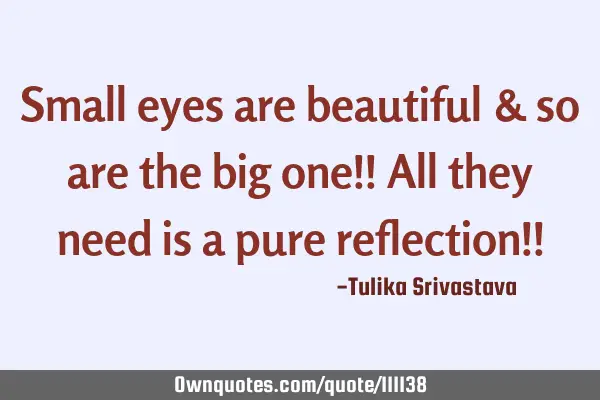 Small eyes are beautiful & so are the big one!! All they need is a pure reflection!!