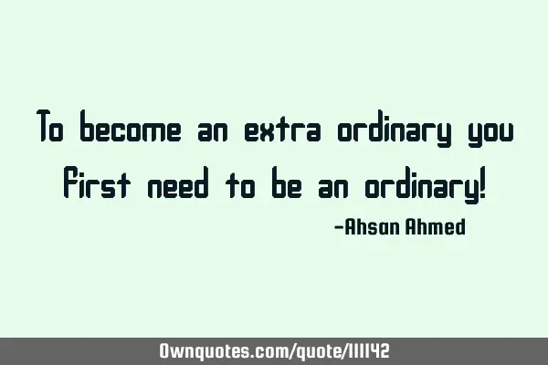 To become an extra ordinary you first need to be an ordinary!