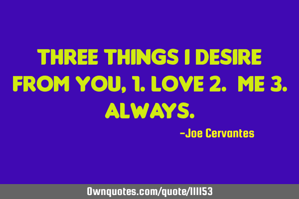 Three things I desire from you,1.love 2. me 3