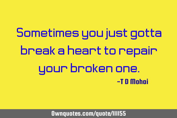 Sometimes you just gotta break a heart to repair your broken