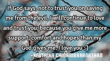 If God says,not to trust you on saving me from the evil,I will continue to love and trust you,