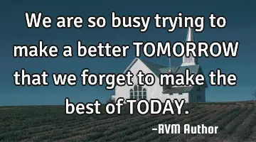 We are so busy trying to make a better TOMORROW that we forget to make the best of TODAY.