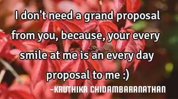 I don't need a grand proposal from you, because,your every smile at me is an every day proposal to