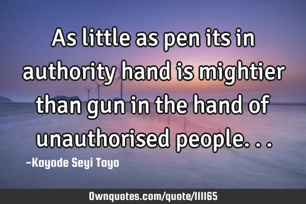 As little as pen its in authority hand is mightier than gun in the hand of unauthorised