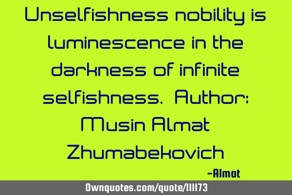 Unselfishness nobility is luminescence in the darkness of infinite selfishness. Author: Musin Almat
