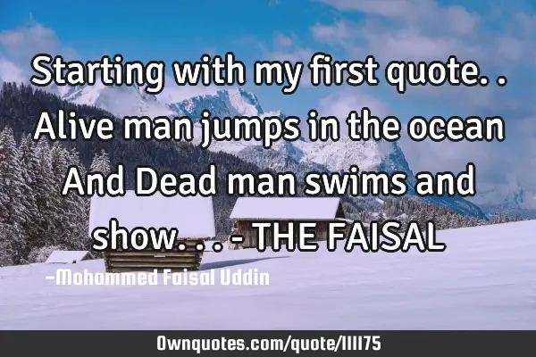 Starting with my first quote.. Alive man jumps in the ocean And Dead man swims and show... - THE FAI