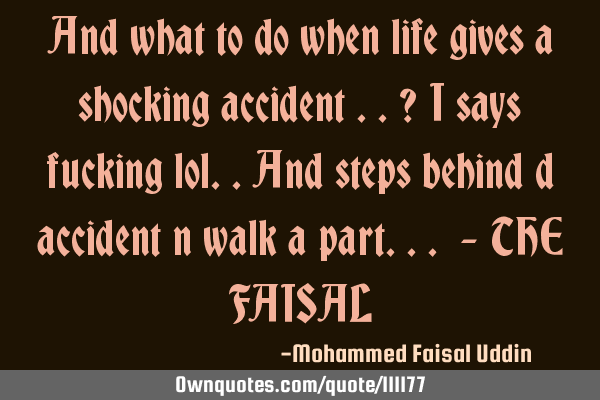 And what to do when life gives a shocking accident​..? I says fucking lol..and steps behind d