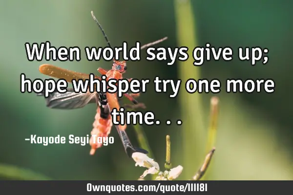 When world says give up; hope whisper try one more