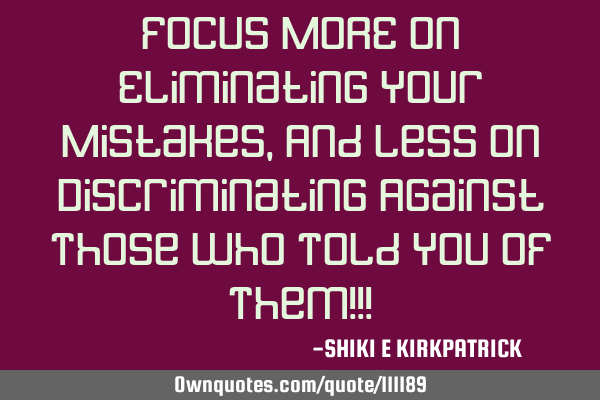 Focus MORE On Eliminating Your Mistakes, And Less On Discriminating Against Those Who Told You Of T