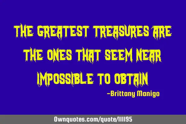 The greatest treasures are the ones that seem near impossible to