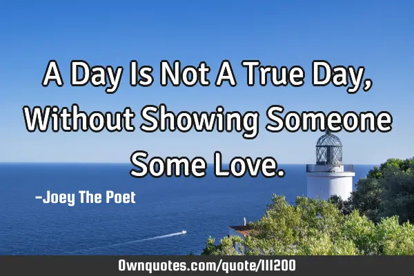 A Day Is Not A True Day, Without Showing Someone Some L