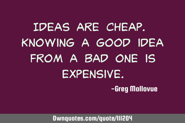 Ideas are cheap. Knowing a good idea from a bad one is