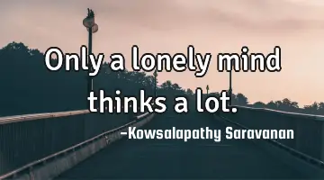 Only a lonely mind thinks a lot.