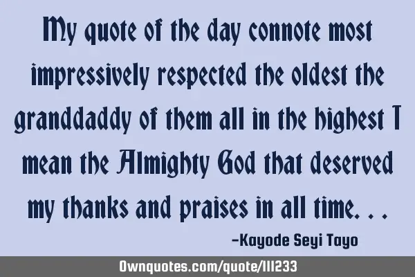 My quote of the day connote most impressively respected the oldest the granddaddy of them all in