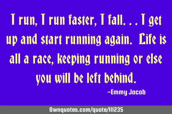 I run,I run faster, I fall...I get up and start running again. Life is all a race, keeping running