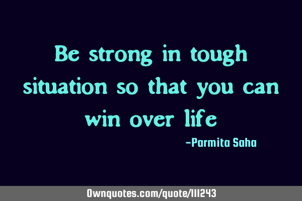 Be strong in tough situation so that you can win over