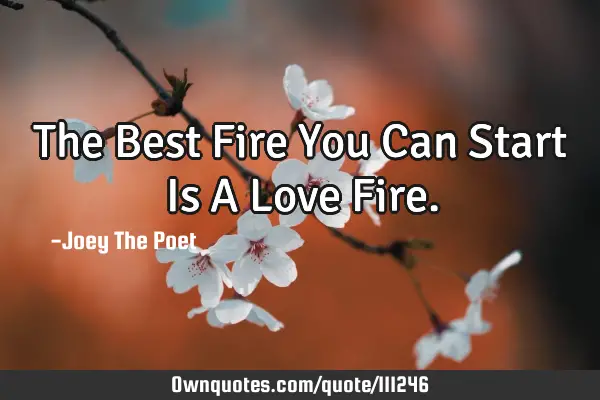 The Best Fire You Can Start Is A Love F