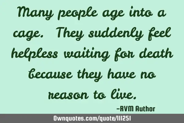 Many people age into a cage. They suddenly feel helpless waiting for death because they have no