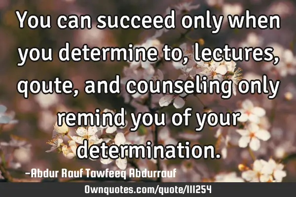 You can succeed only when you determine to, lectures, qoute, and counseling only remind you of your