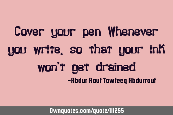Cover your pen Whenever you write, so that your ink won