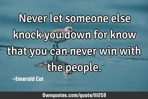 Never let someone else knock you down for know that you can never win with the